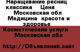 Наращивание ресниц - классика! › Цена ­ 600 - Московская обл. Медицина, красота и здоровье » Косметические услуги   . Московская обл.